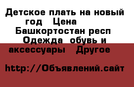 Детское плать на новый год › Цена ­ 350 - Башкортостан респ. Одежда, обувь и аксессуары » Другое   